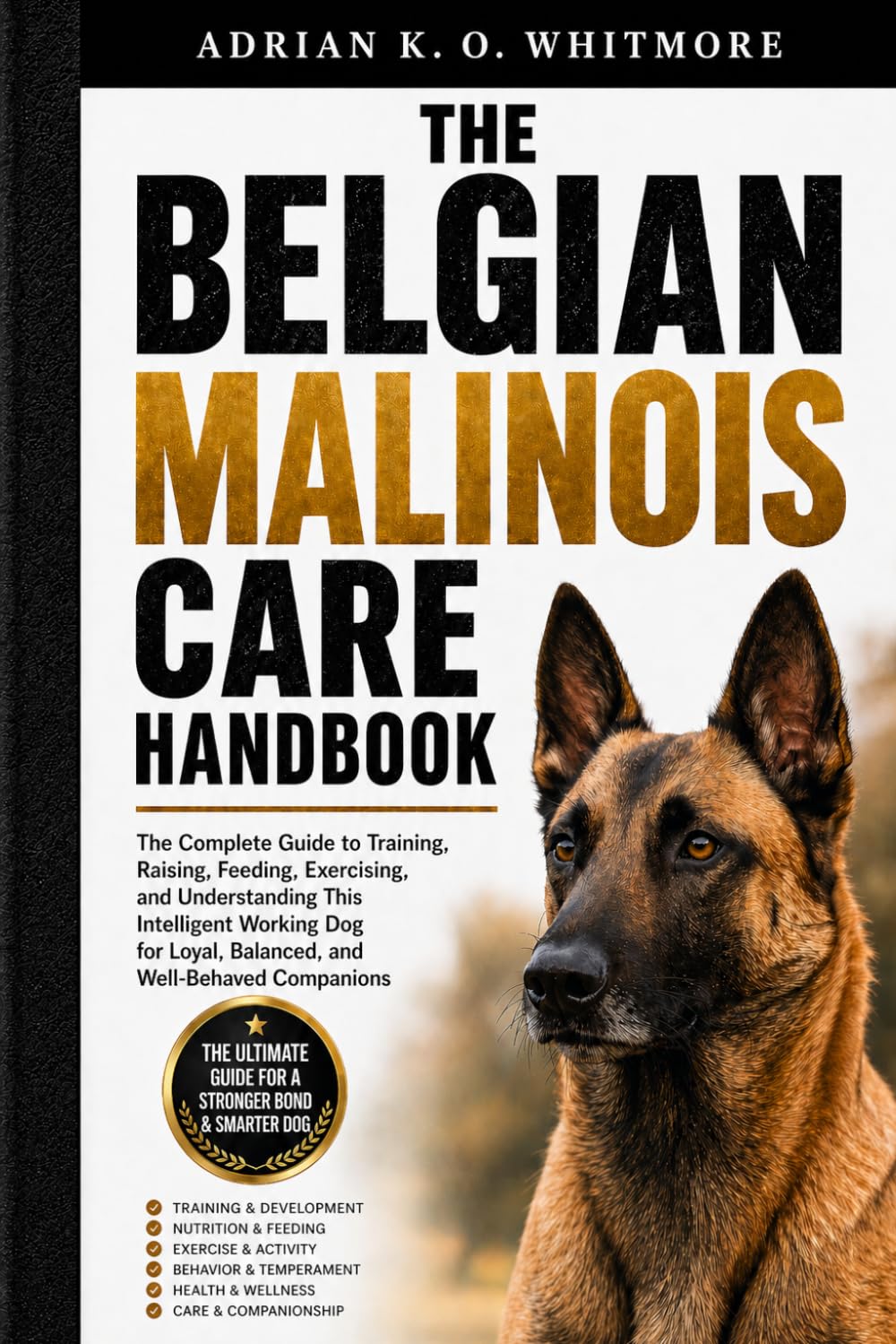 THE BELGIAN MALINOIS CARE HANDBOOK: The Complete Guide to Training, Raising, Feeding, Exercising, and Understanding This Intelligent Working Dog for Loyal, Balanced, and Well-Behaved Companions