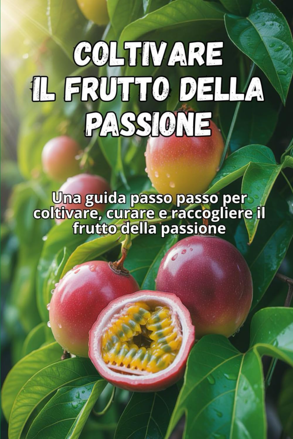 Coltivare il frutto della passione: Una guida passo passo per coltivare il frutto della passione: dal seme al frutto maturo, con consigli pratici per piante sane e un raccolto abbondante