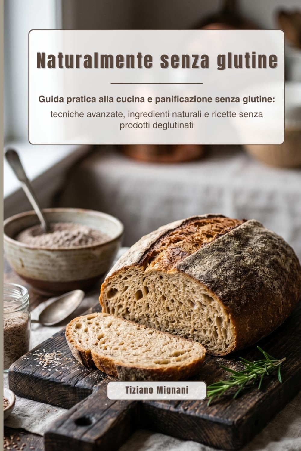 Naturalmente senza glutine: Guida pratica alla cucina e panificazione senza glutine: tecniche avanzate, ingredienti naturali e ricette senza prodotti deglutinati
