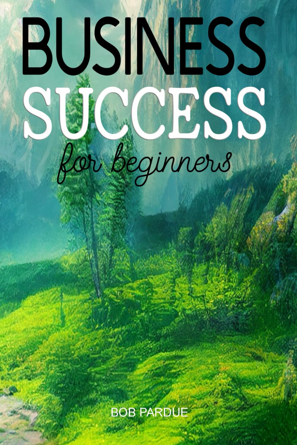 Business Success for Beginners: A Simple Step-by-Step Guide to Build Confidence, Motivation, and Lasting Business Success