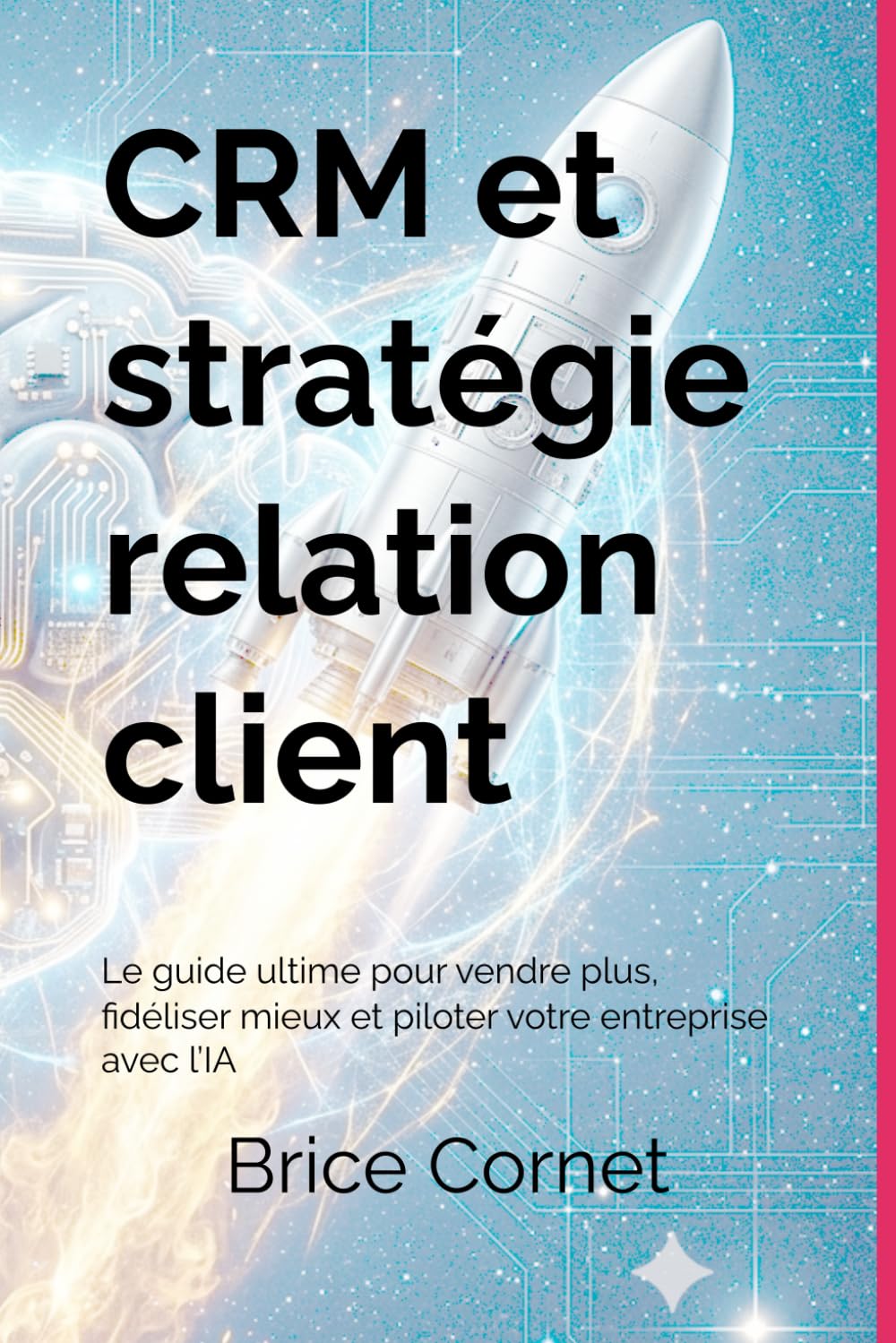 CRM et stratégie relation client: Le guide ultime pour vendre plus, fidéliser mieux et piloter votre entreprise avec l’IA
