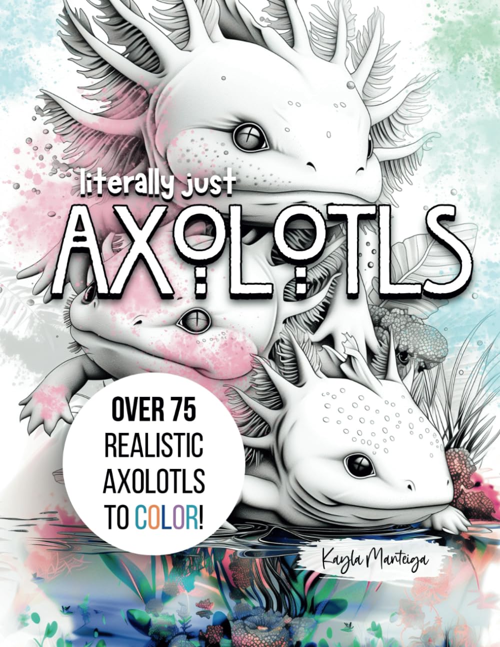 Literally just AXOLOTLS: Axolotl Coloring Book - Over 75 Adorable Axolotls to Color (Literally Just Coloring)