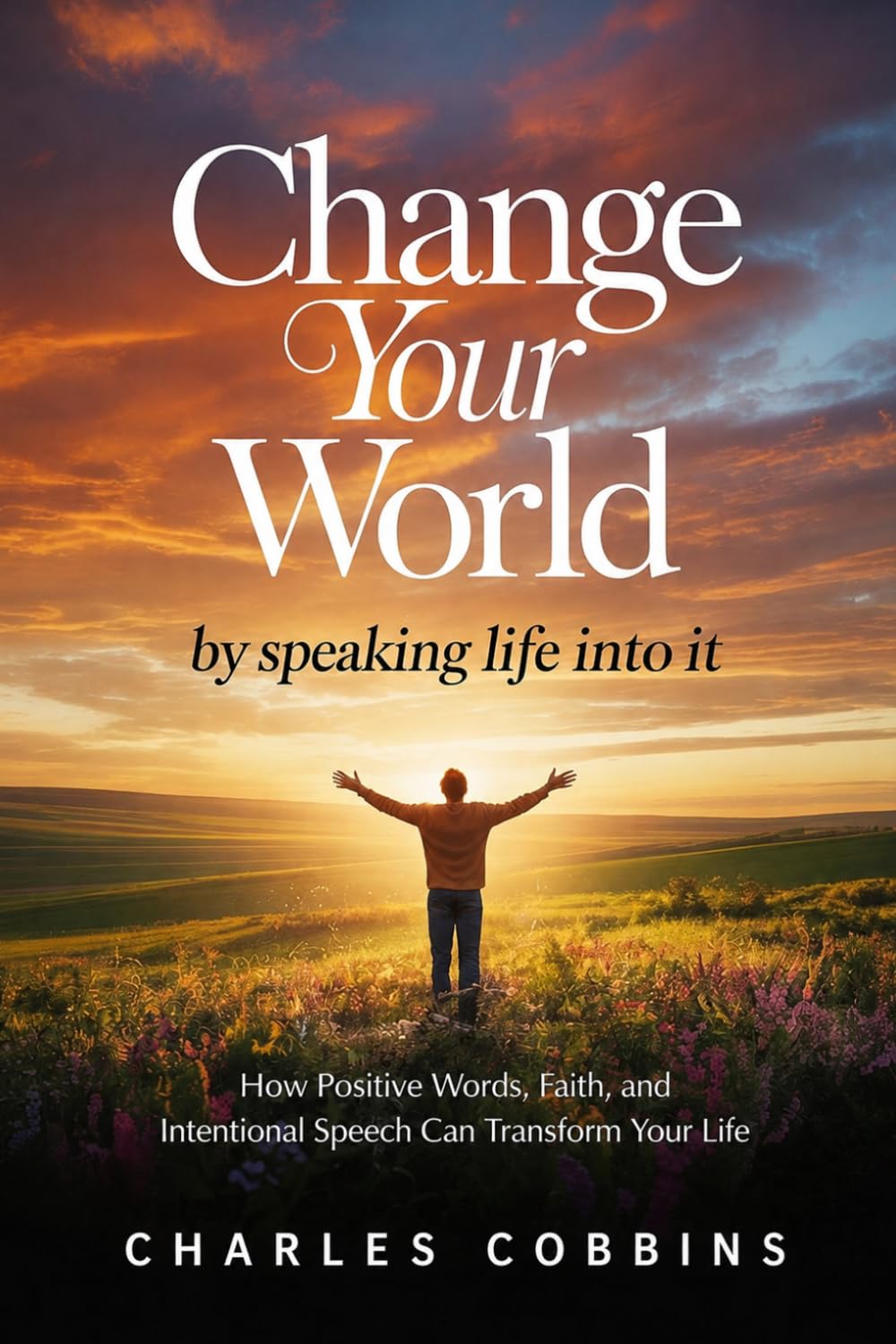 Change Your World by Speaking Life Into It: How Positive Words, Faith, and Intentional Speech Can Transform Your Life
