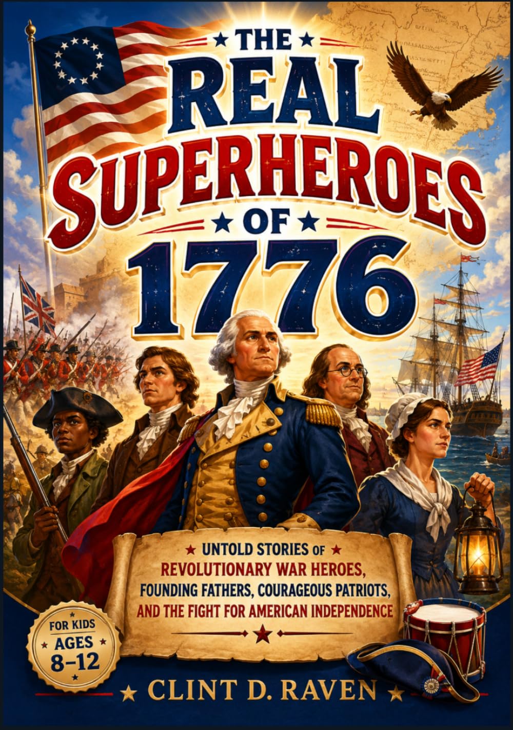 The Real Superheroes of 1776 for kids Ages 8-12: Untold Stories of Revolutionary War Heroes, Founding Fathers, Courageous Patriots, and the Fight for American Independence