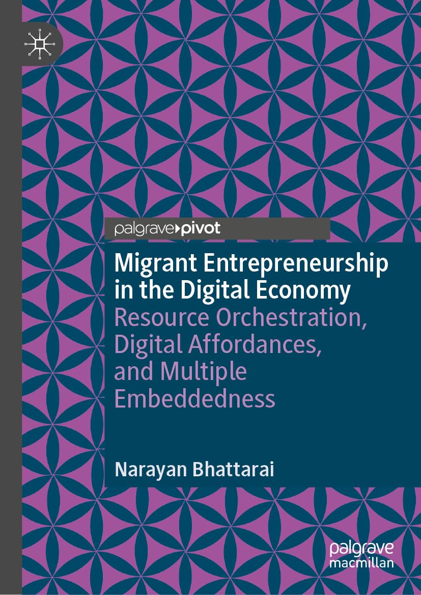 Migrant Entrepreneurship in the Digital Economy: Resource Orchestration, Digital Affordances, and Multiple Embeddedness (Palgrave Studies in Entrepreneurship and Society)