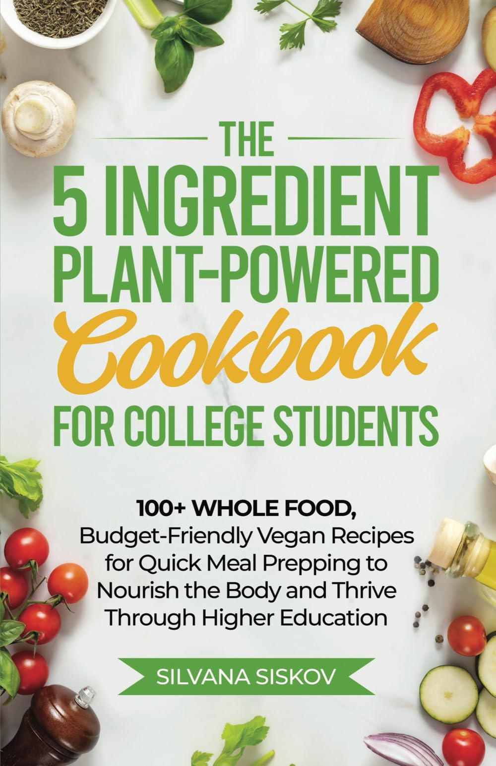 The 5 Ingredient Plant-Powered Cookbook for College Students: 100+ Whole Food, Budget-Friendly Vegan Recipes for Quick Meal Prepping to Nourish the Body and Thrive Through Higher Education