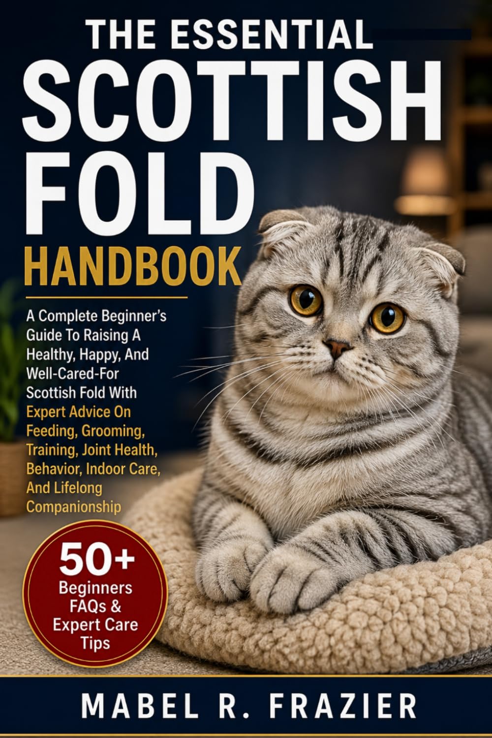 THE ESSENTIAL SCOTTISH FOLD HANDBOOK: A Complete Beginner’s Guide To Raising A Healthy, Happy, And Well-Cared-For Scottish Fold With Expert Advice On ... Indoor Care, And Lifelong Companionship