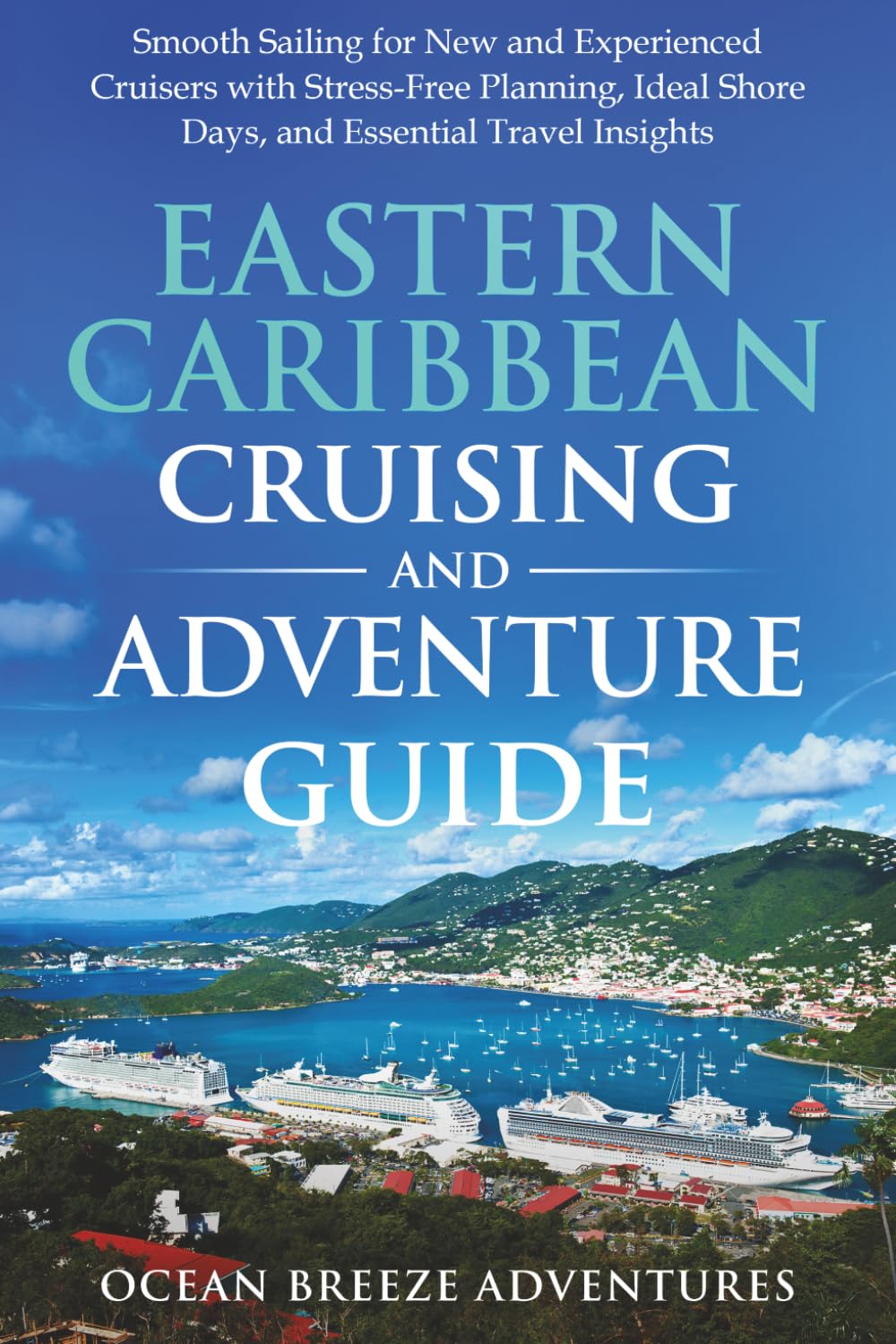 Eastern Caribbean Cruising and Adventure Guide: Smooth Sailing for New and Experienced Cruisers with Stress-Free Planning, Ideal Shore Days, and Essential Travel Insights