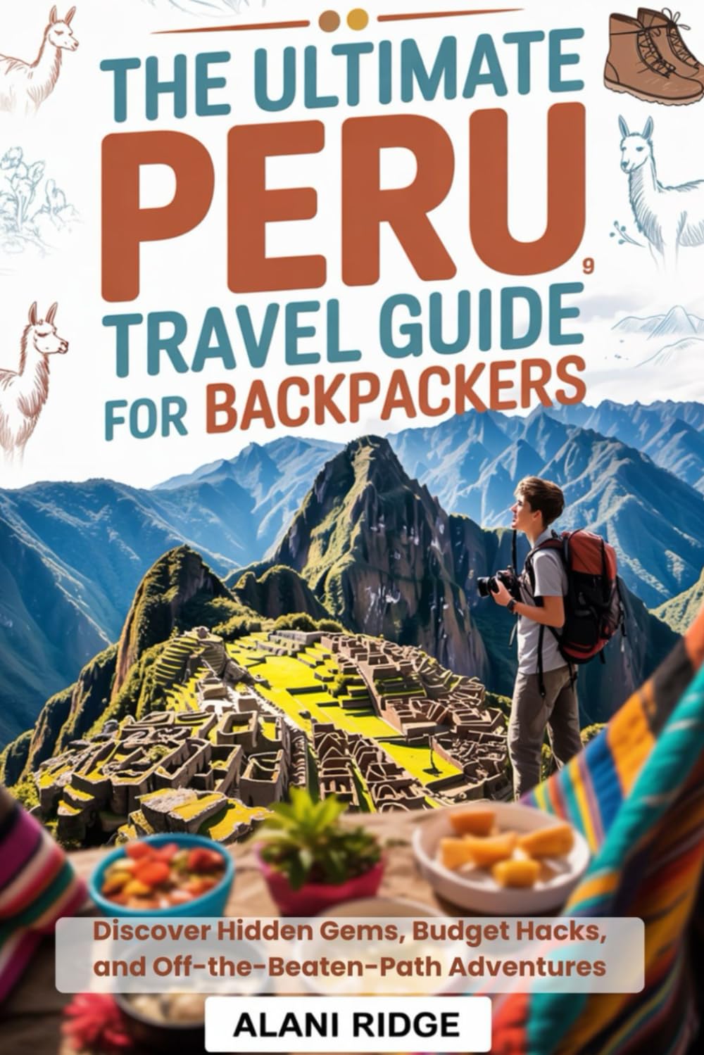 THE ULTIMATE PERU TRAVEL GUIDE FOR BACKPACKERS: Discover Hidden Gems, Budget Hacks, and Off-the-Beaten-Path Adventures