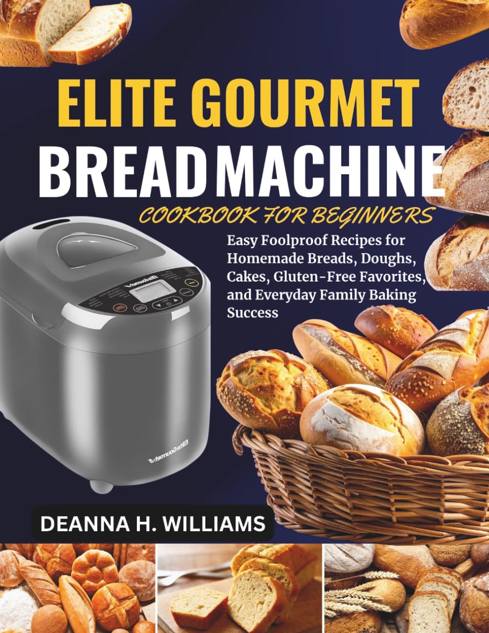 Elite Gourmet Bread Machine Cookbook for Beginners for Beginners: Easy Foolproof Recipes for Homemade Breads, Doughs, Cakes, Gluten-Free Favorites, and Everyday Family Baking Success