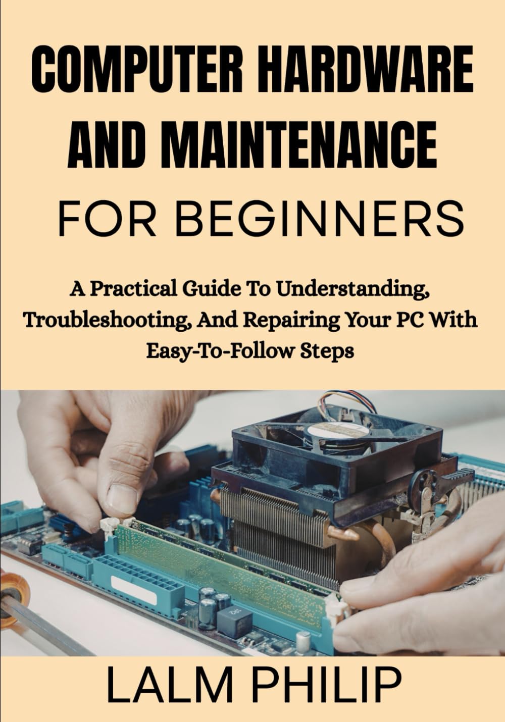Computer Hardware and Maintenance for Beginners: A Practical Guide To Understanding, Troubleshooting, And Repairing Your PC With Easy-To-Follow Steps