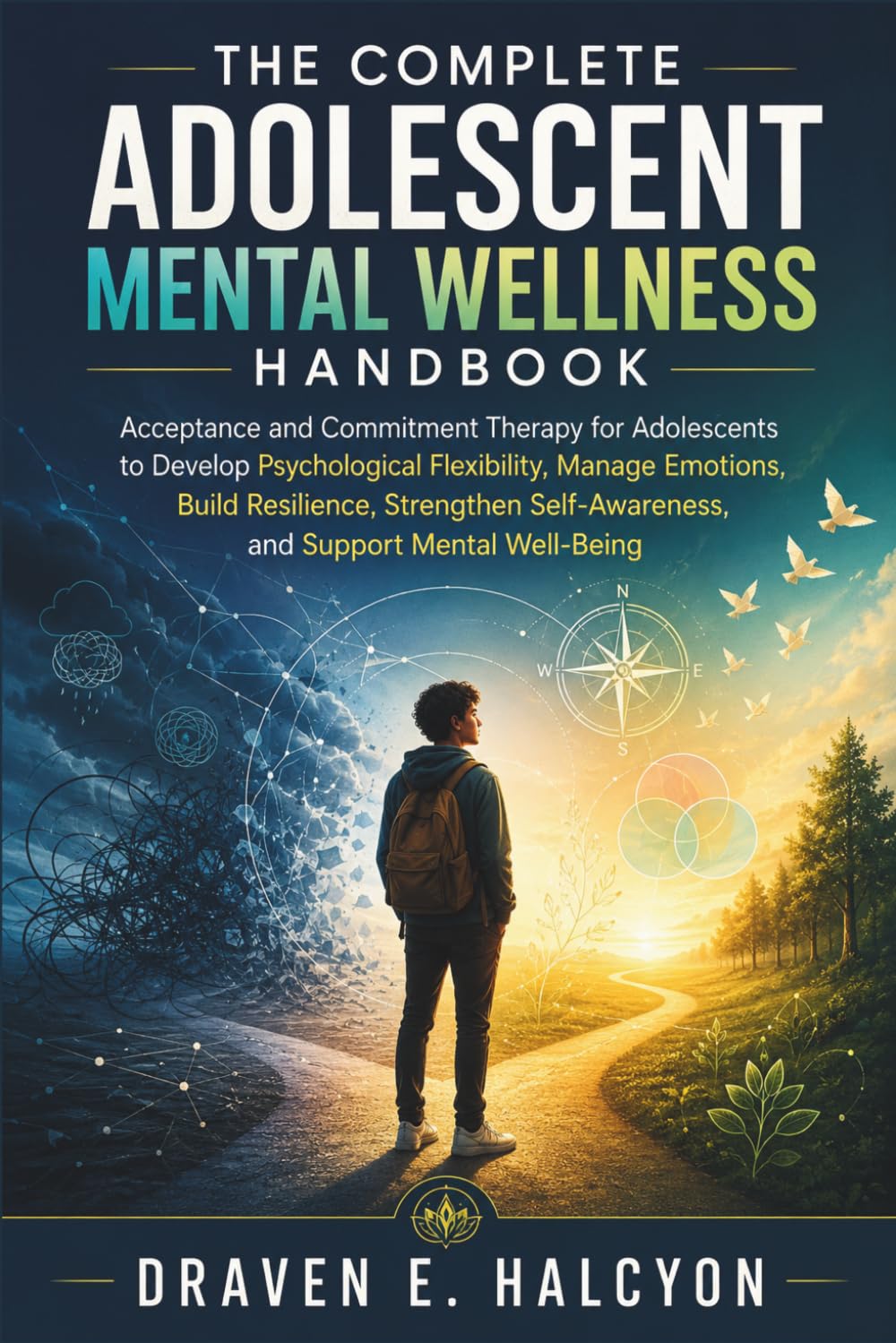 The Complete Adolescent Mental Wellness Handbook: Acceptance and Commitment Therapy for Adolescents to Develop Psychological Flexibility, Manage Emotions, Build Resilience, Strengthen Self-Awareness,