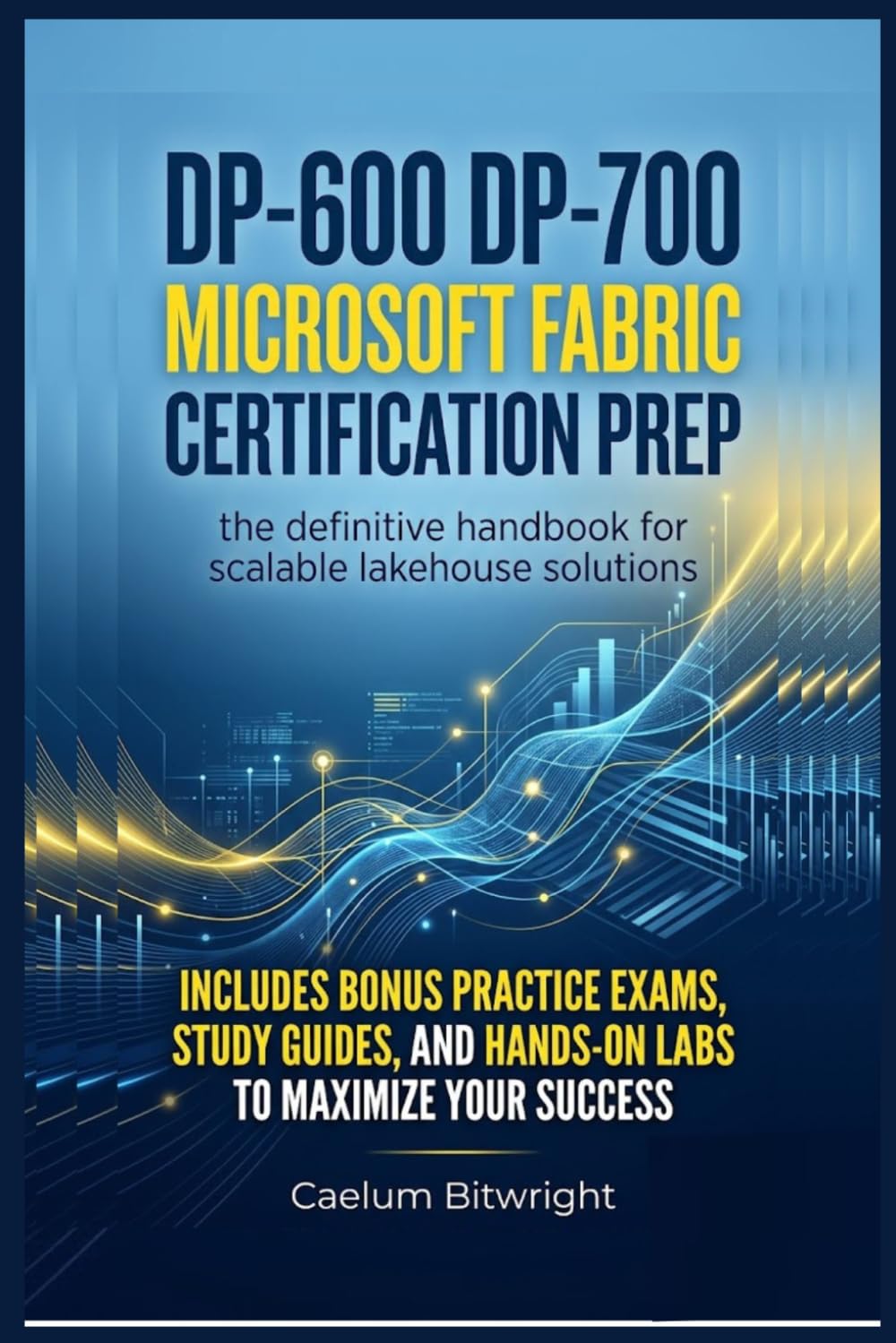 DP-600 DP-700 Microsoft Fabric Certification Prep: The Definitive Handbook for Scalable Lakehouse Solutions (The Caelum Protocol)