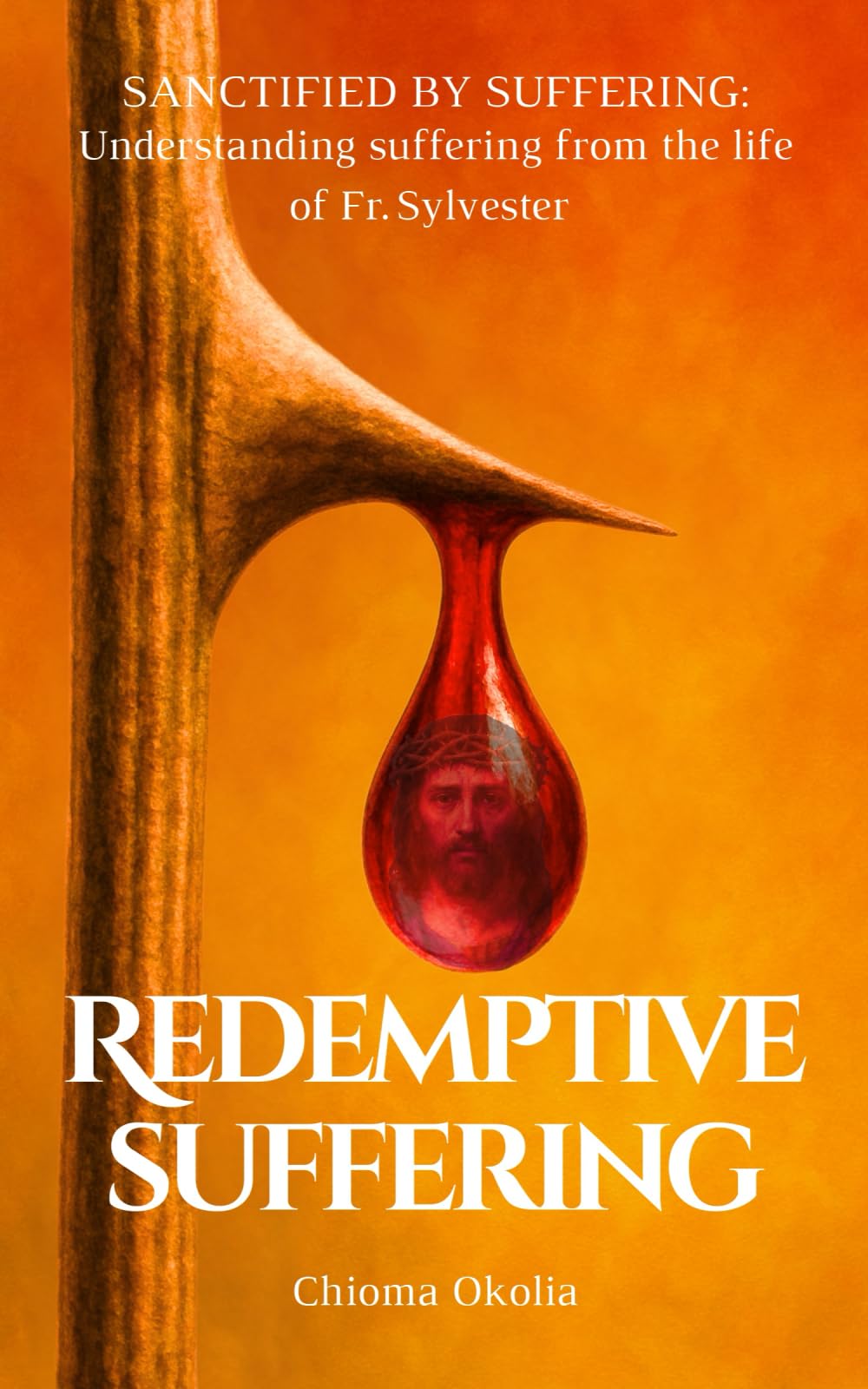 Redemptive Suffering: Sanctified by Suffering: Understanding suffering from the life of Fr. Sylvester