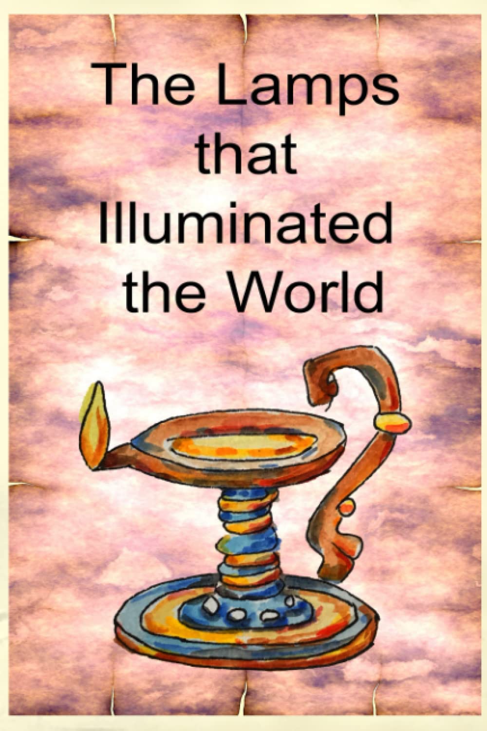 The Lamps that Illuminated the World: Mystical Journeys of three Sufi Masters: Sheikh al-Junaid, Hazrat Bayazid Bistami and Sheikh Abdul Qadir Gilani