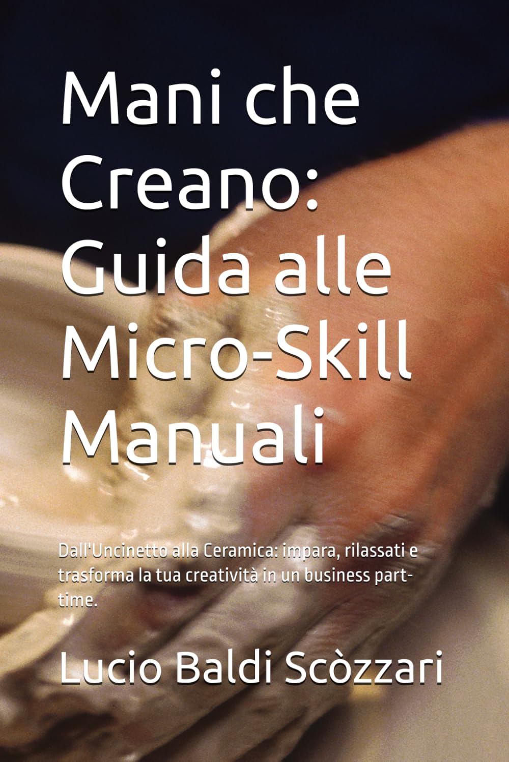 Mani che Creano: Guida alle Micro-Skill Manuali: Dall'Uncinetto alla Ceramica: impara, rilassati e trasforma la tua creatività in un business part-time.