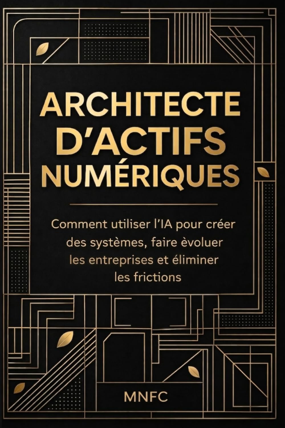 ARCHITECTE D’ACTIFS NUMÉRIQUES: Comment utiliser l’IA pour créer des systèmes, faire évoluer les entreprises et éliminer les frictions