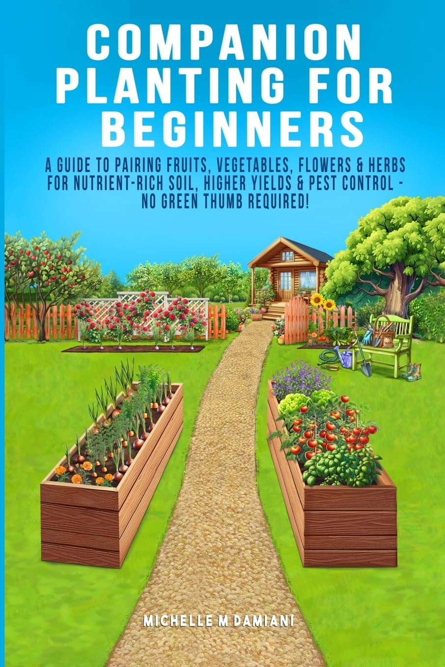 Companion Planting For Beginners: A Guide To Pairing Fruits, Vegetables, Flowers & Herbs For Nutrient-Rich Soil, Higher Yields & Natural Pest Control - No Green Thumb Required!