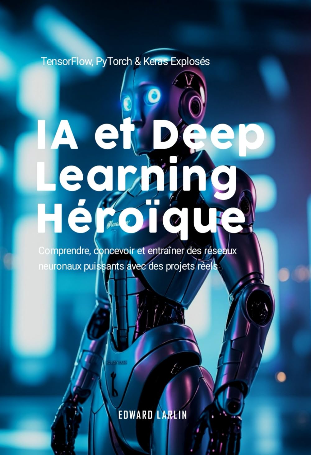 IA et Deep Learning Héroïque: TensorFlow, PyTorch & Keras Explosés | Comprendre, concevoir et entraîner des réseaux neuronaux puissants avec des projets réels.