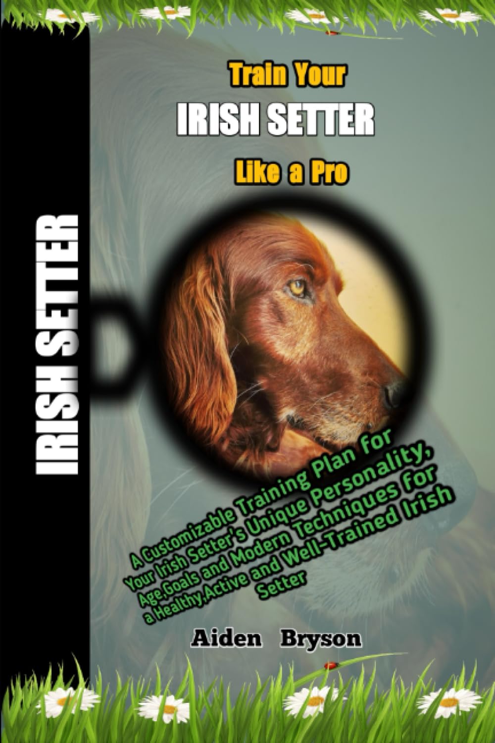 Train Your Irish Setter Puppy Like a Pro: A Customizable Training Plan for Your Irish Setter's Unique Personality, Age,Goals and Modern Techniques for a Healthy,Active and Well-Trained Irish Setter