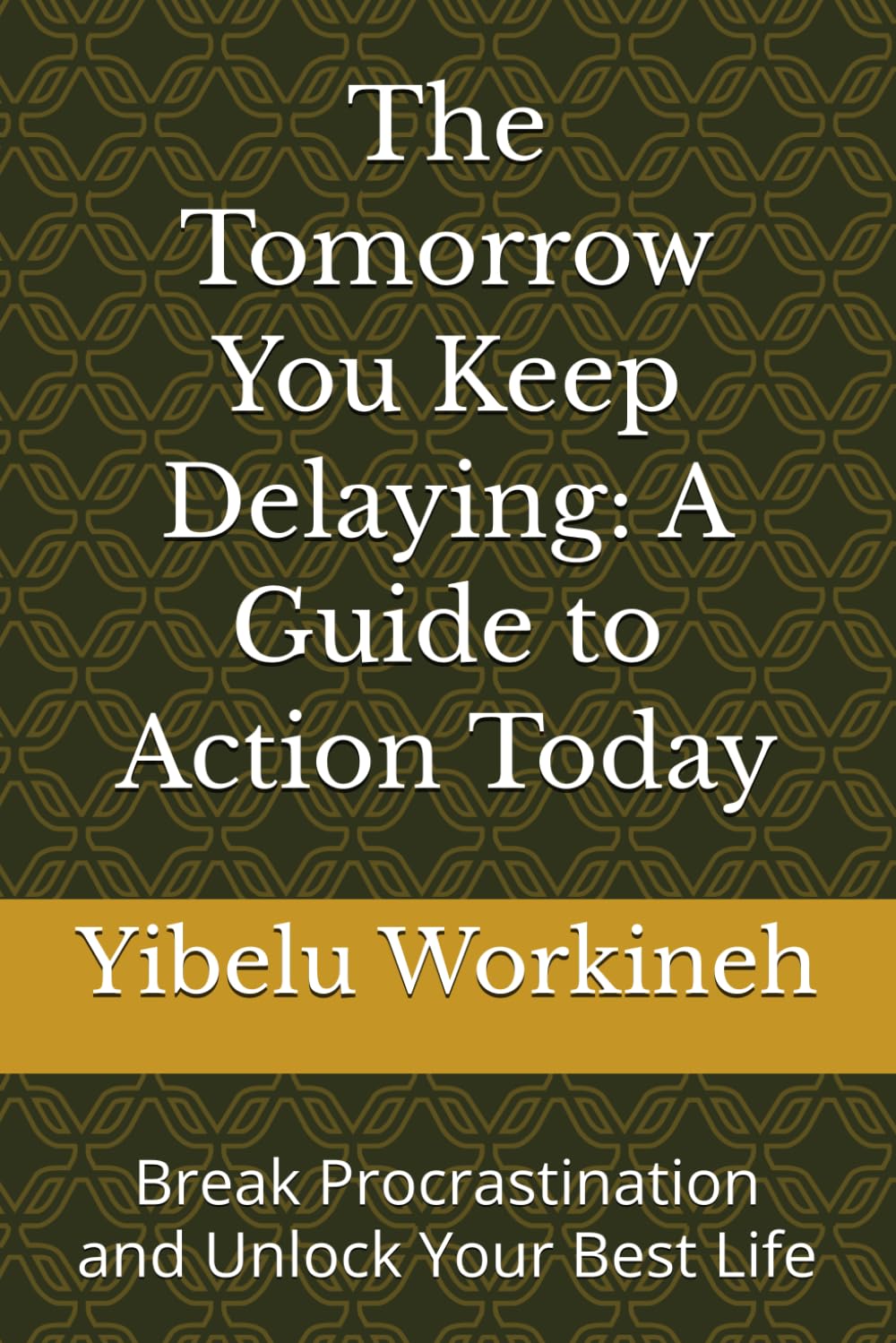 The Tomorrow You Keep Delaying: A Guide to Action Today: Break Procrastination and Unlock Your Best Life