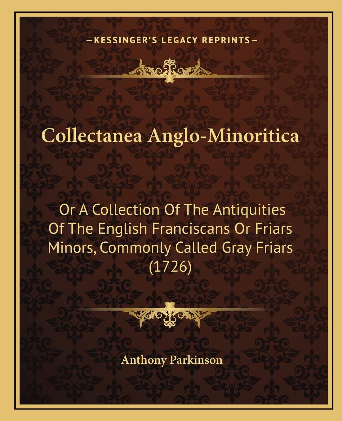 Collectanea Anglo-Minoritica: Or A Collection Of The Antiquities Of The English Franciscans Or Friars Minors, Commonly Called Gray Friars (1726)