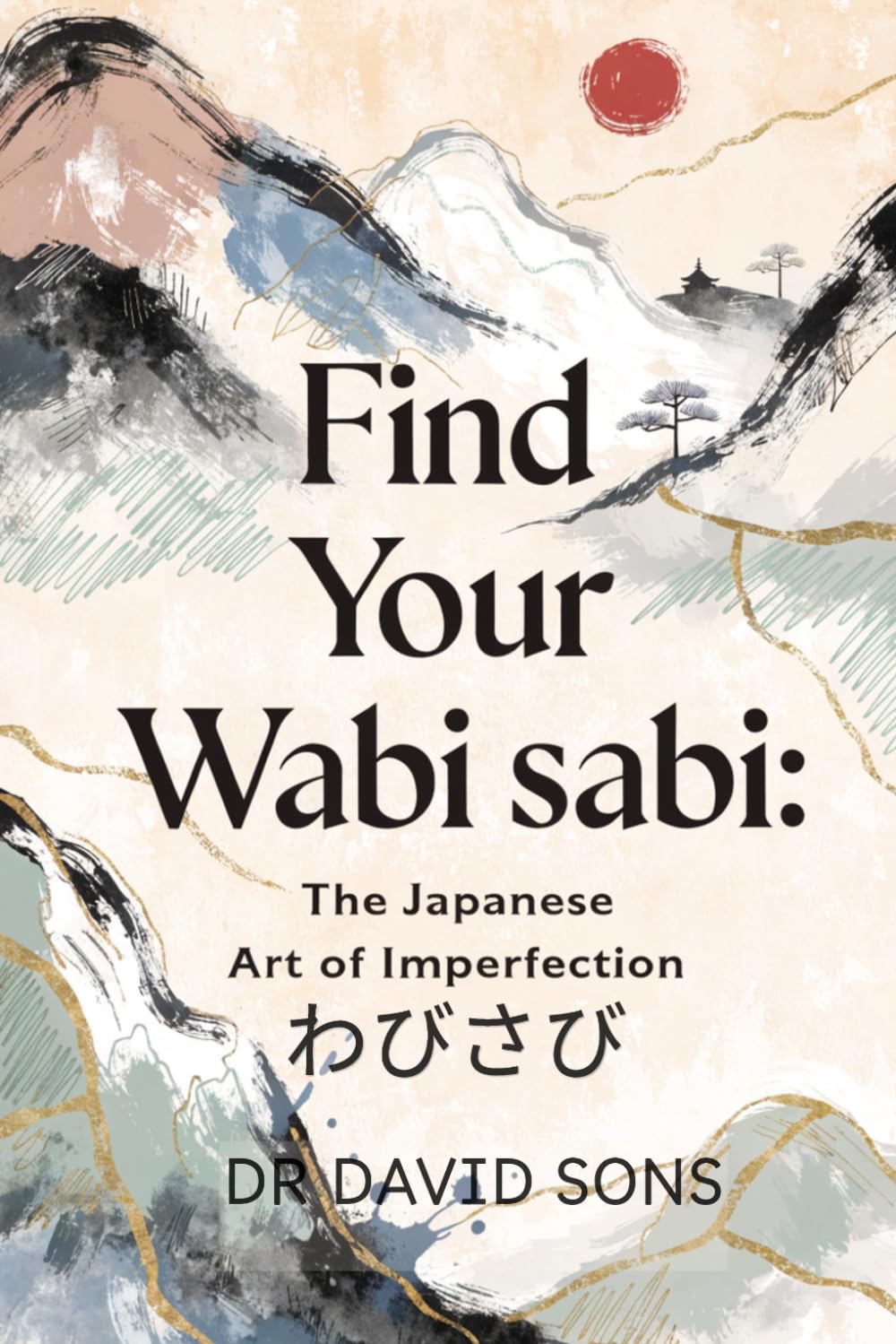 Find Your Wabi sabi: The Japanese Art of Imperfection: A Practical Guide to Wabi-sabi for Beginners to Reduce Stress, Overcome Perfectionism, Declutter Your Life, and Find Peace