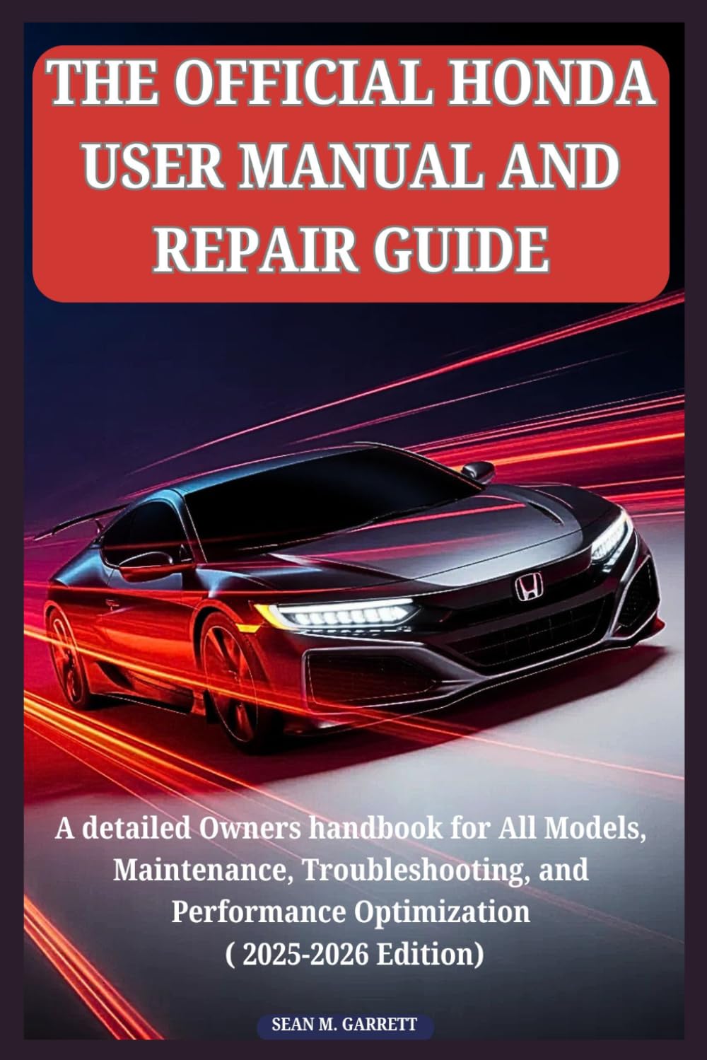 THE OFFICIAL HONDA USER MANUAL AND REPAIR GUIDE: A detailed Owners handbook for All Models, Maintenance, Troubleshooting, and Performance Optimization ( 2025-2026 Edition)