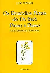 Os Remédios Florais do dr. Bach Passo a Passo: Guia Completo Para Prescrições