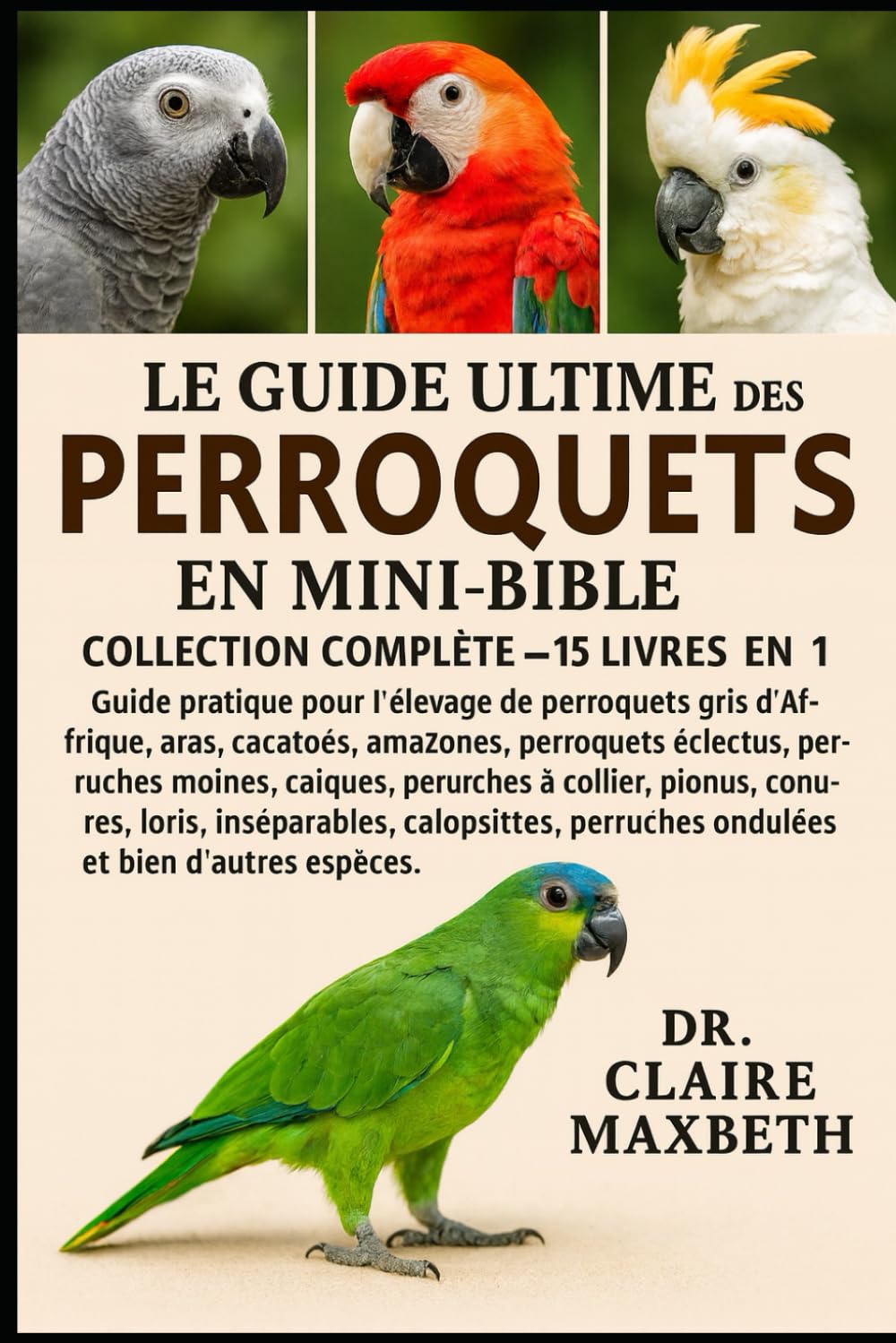 LE GUIDE ULTIME DES MINI-BIBLES DES PERROQUETS : COLLECTION COMPLÈTE — 15 LIVRES EN 1: Guide pratique pour l'élevage de perroquets gris d'Afrique, ... moines, caïques, perruches à collier...