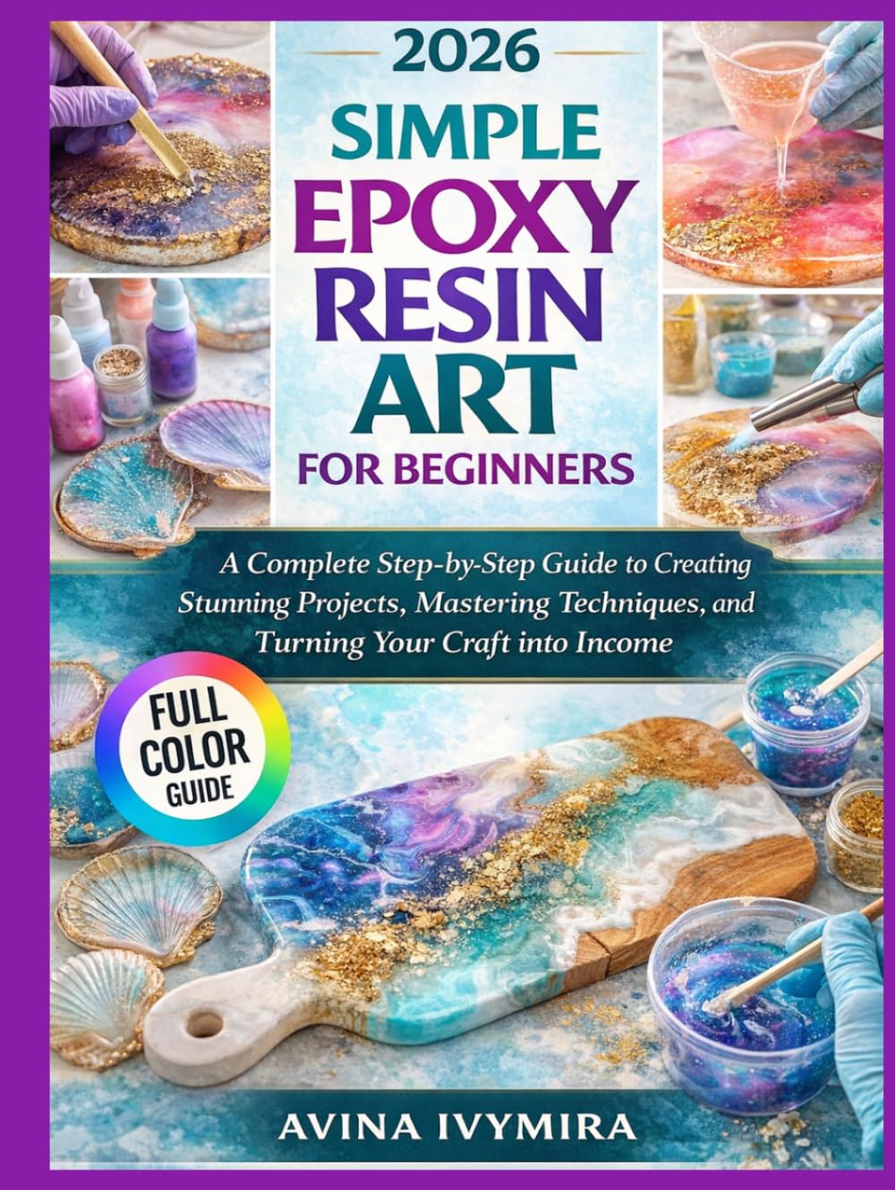 SIMPLE EPOXY RESIN ART FOR BEGINNERS: A Complete Step-by-Step Guide to Creating Stunning Projects, Mastering Techniques, and Turning Your Craft into Income
