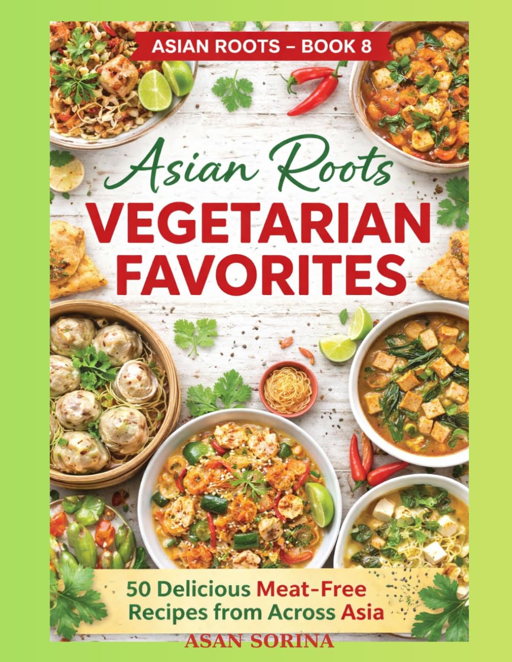 Asian Roots Vegetarian Favorites – Book 8: 50 Delicious Meat-Free Recipes from Across Asia