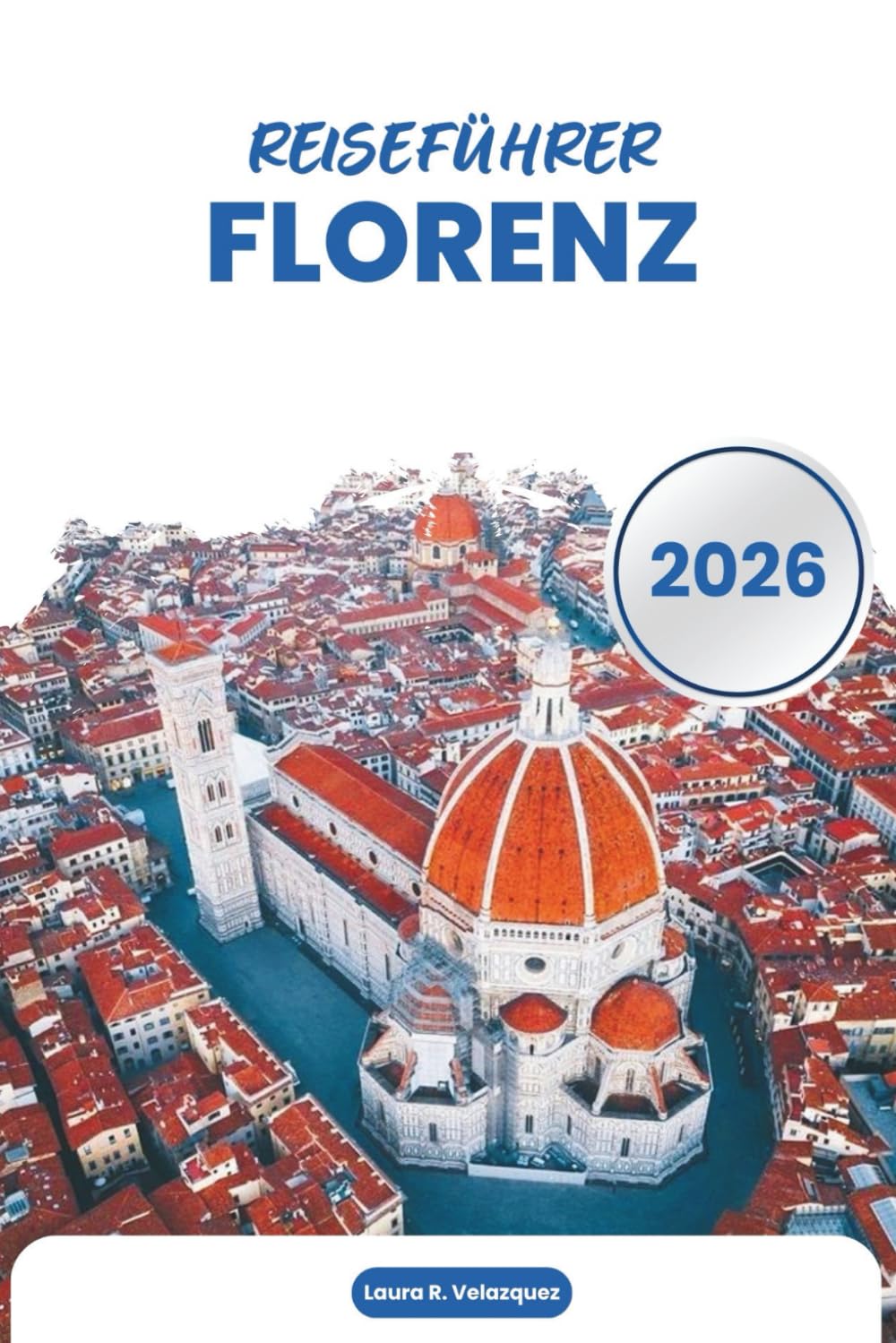 FLORENZ REISEFÜHRER 2026: Renaissancekunst, historische Wahrzeichen, Museen, Küche, Tagesausflüge, Karten und praktische Planung in der Toskana, Italien