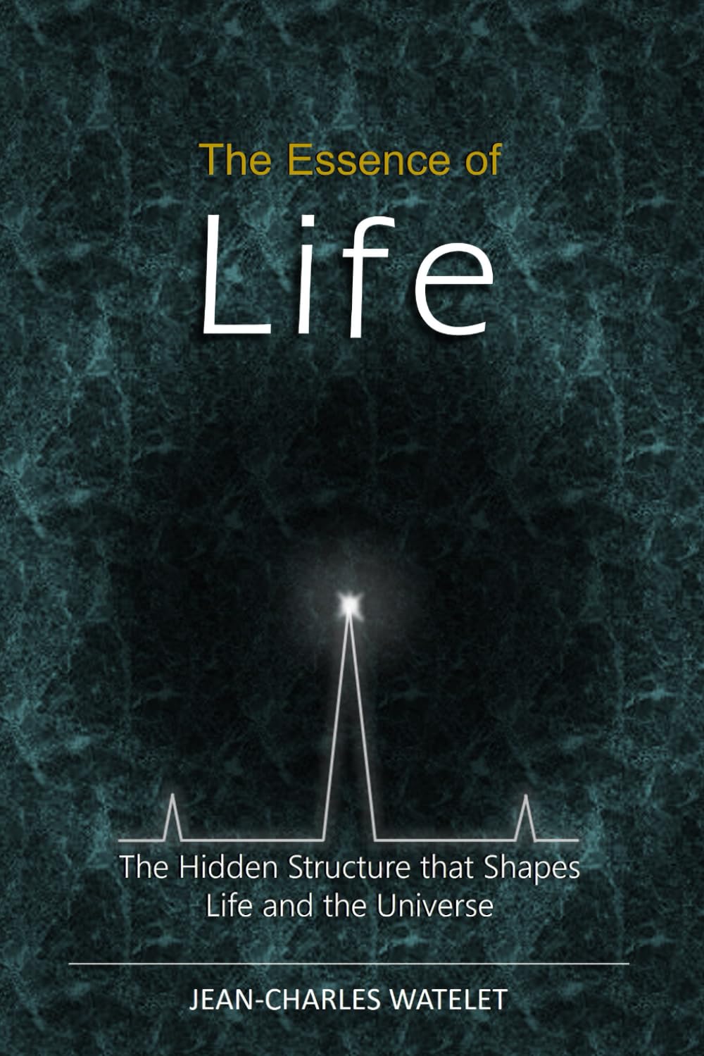 The Essence of Life: The Hidden Structure That Shapes Life and the Universe
