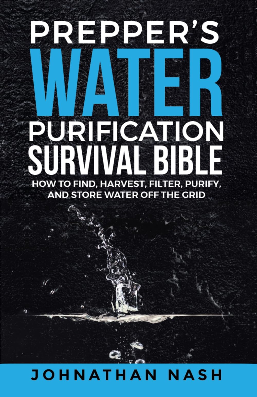 Prepper’s Water Purification Survival Bible: How to Find, Harvest, Filter, Purify, and Store Water Off the Grid