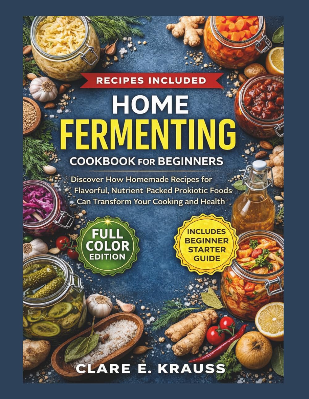 HOME FERMENTING COOKBOOK FOR BEGINNERS: Discover How Homemade Recipes for Flavorful, Nutrient-Packed Probiotic Foods Can Transform Your Cooking and Health