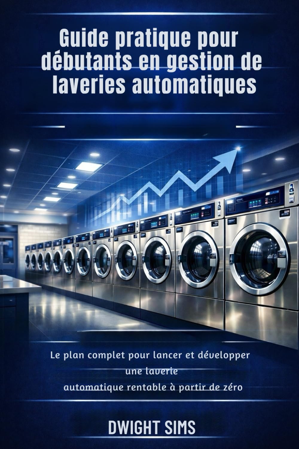 GUIDE PRATIQUE POUR DÉBUTANTS EN GESTION DE LAVERIES AUTOMATIQUES: Le plan complet pour lancer et développer une laverie automatique rentable à partir de zéro