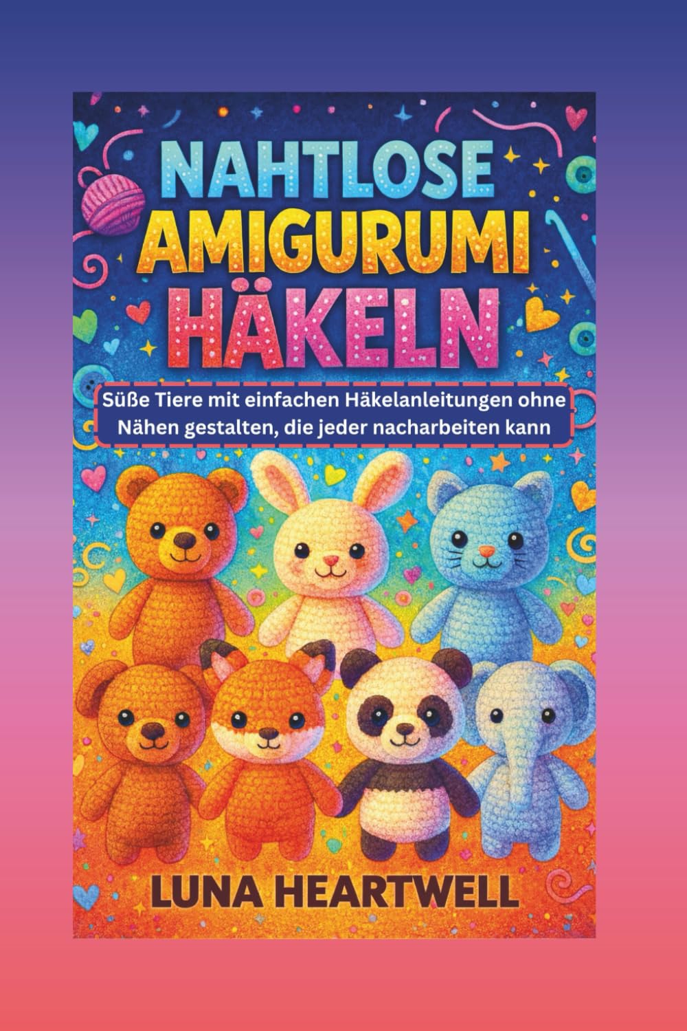 NAHTLOSE AMIGURUMI HÄKELN: Süße Tiere mit einfachen Häkelanleitungen ohne Nähen gestalten, die jeder nacharbeiten kann