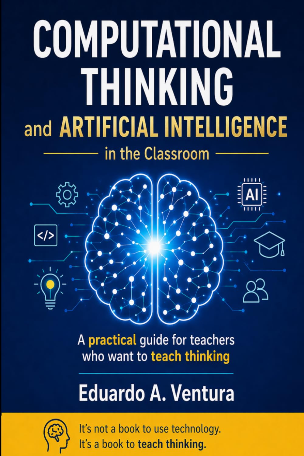 Computational Thinking And Artificial Intelligence in the Classroom: A Practical Guide for Educators Who Want to Teach Students How to Think