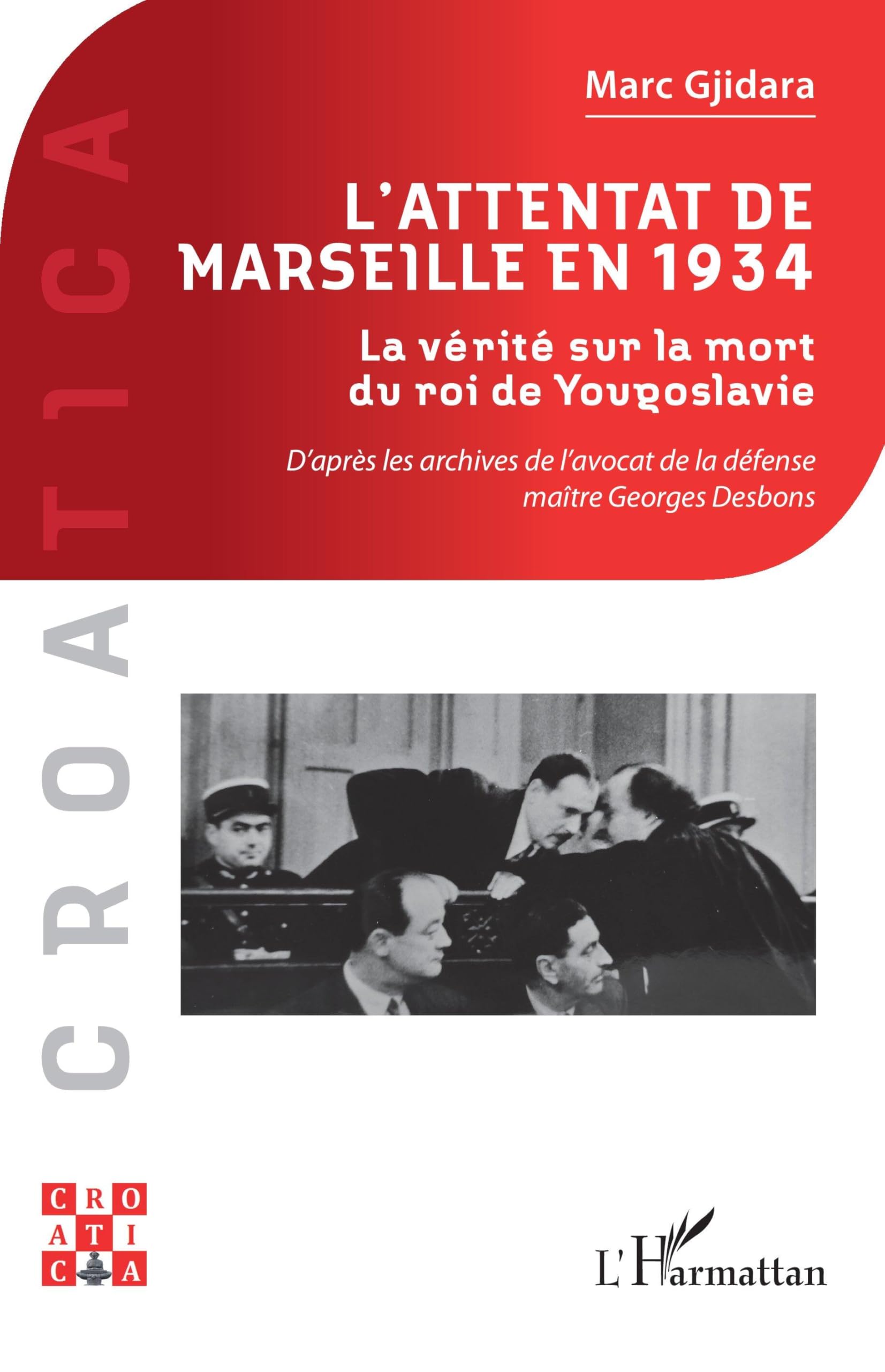 L’attentat de Marseille en 1934: La vérité sur la mort du roi de Yougoslavie D’après les archives de l’avocat de la défense maître Georges Desbons (Croatica)