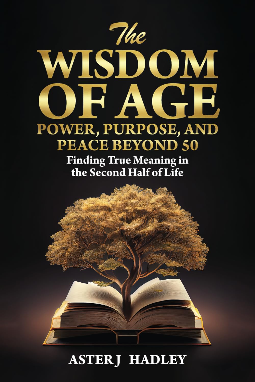 The Wisdom Of Age: Power, Purpose And Peace Beyond 50: Finding True Meaning In The Second Half Of Life (Aging with Confidence and Peace)