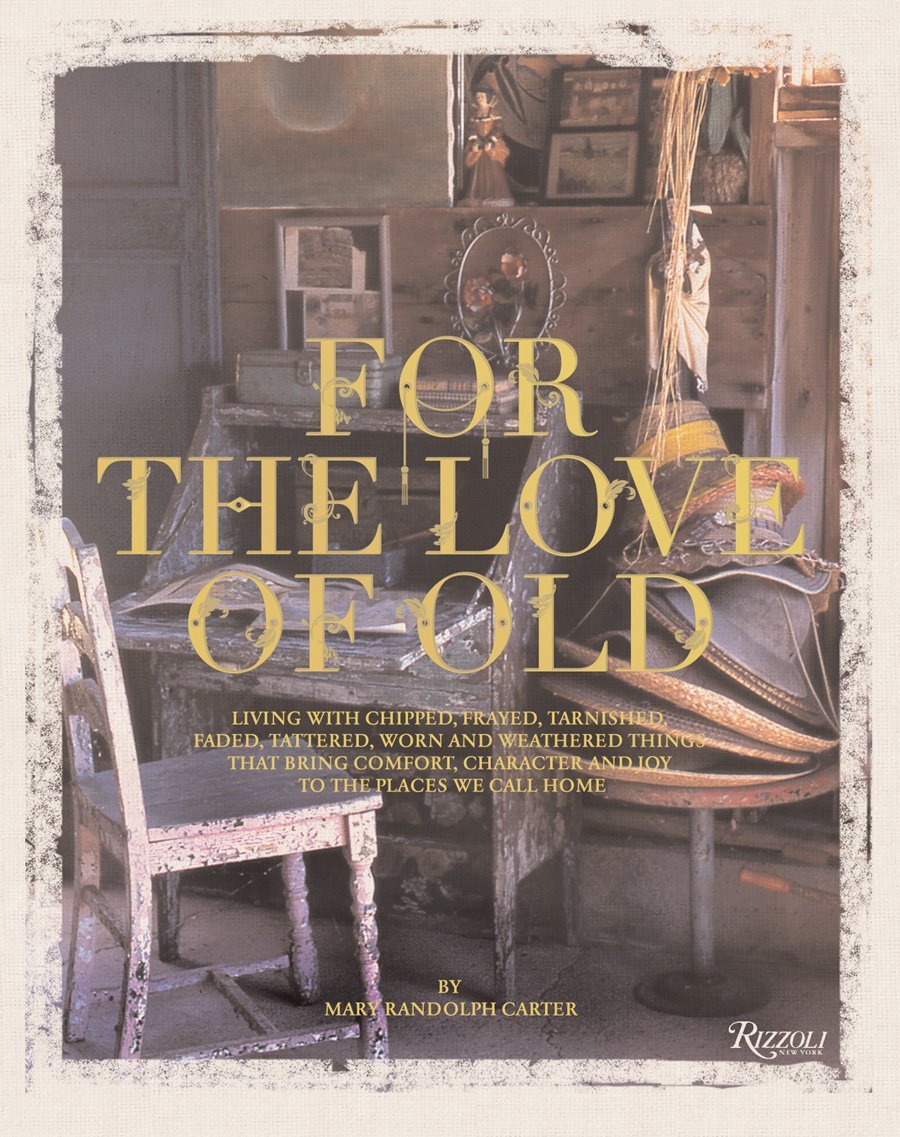 For the Love of Old: Living with Chipped, Frayed, Tarnished, Faded, Tattered, Worn and Weathered Things that Bring Comfort, Character and Joy to the Places We Call Home