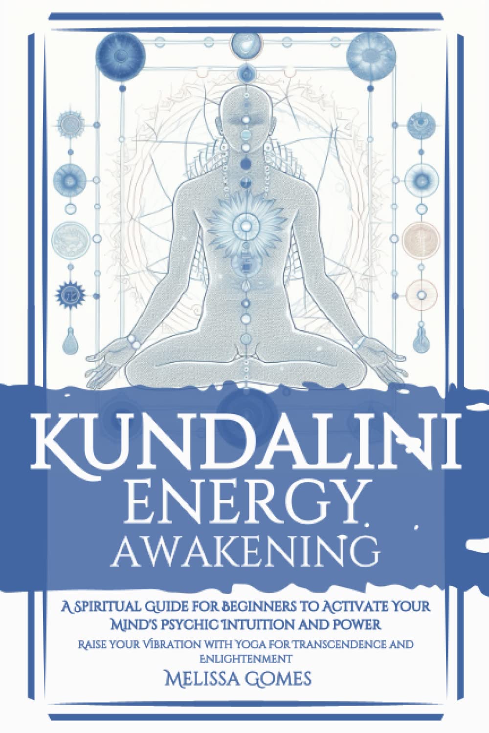 Kundalini Energy Awakening: A Spiritual Guide For Beginners To Activate Your Mind'S Psychic Intuition And Power, Raise Your Vibration With Yoga For Transcendence And Enlightenment