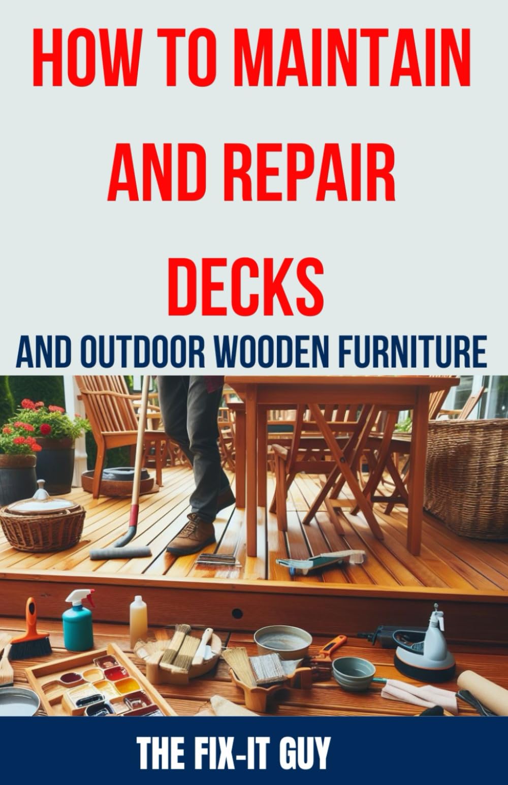 How to Maintain and Repair Decks and Outdoor Woode: The Ultimate Guide to Deck Maintenance, Deck Repai