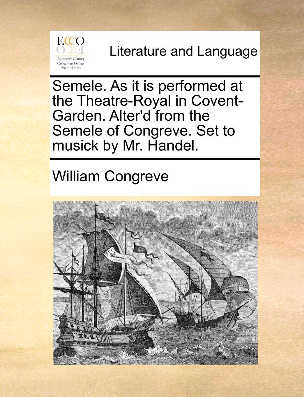 William CongreveSemele. as It Is Performed at the Theatre-Royal in Covent-Garden. Alter'd from the Semele of Congreve. Set to Musick by Mr. Handel.
