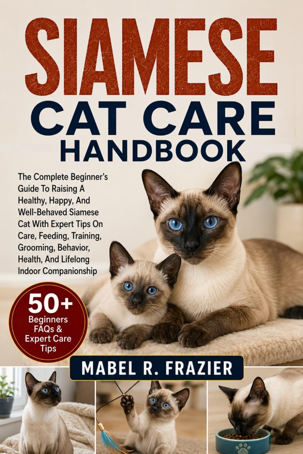 SIAMESE CAT CARE HANDBOOK: The Complete Beginner’s Guide To Raising A Healthy, Happy, And Well-Behaved Siamese Cat With Expert Tips On Care, Feeding, ... Health, And Lifelong Indoor Companionship