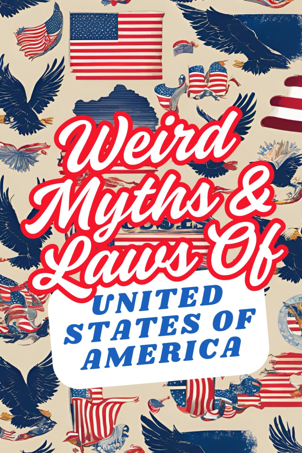 Weird Myths and Laws of The United States Of America: Insane-But-True Historical Data About The Back Story of Laws and Myths To Shock and Impress Your