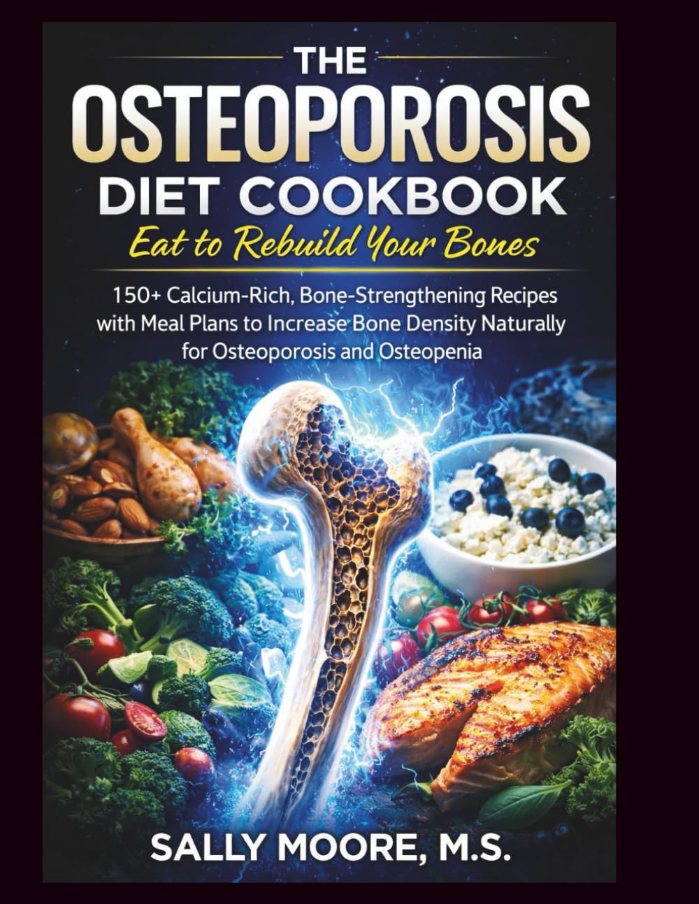 The Osteoporosis Diet Cookbook: Eat to Rebuild Your Bones: 150+ Calcium-Rich, Bone-Strengthening Recipes with Meal Plans to Increase Bone Density Naturally for Osteoporosis and Osteopenia