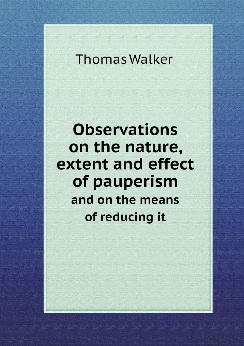 Observations on the Nature, Extent and Effect of Pauperism and on the Means of Reducing It