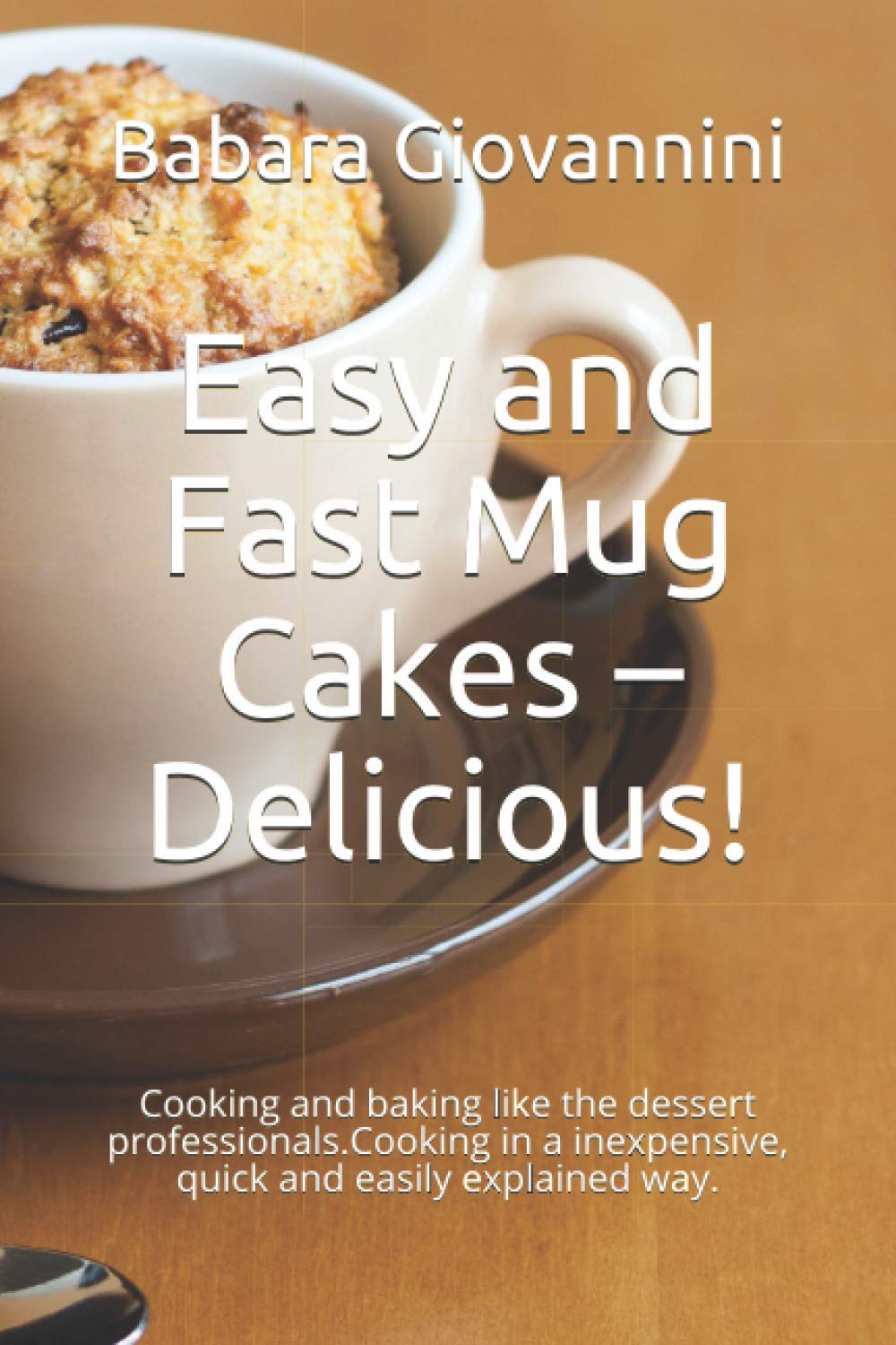 Easy and Fast Mug Cakes – Delicious!: Cooking and baking like the dessert professionals.Cooking in a inexpensive, quick and easily explained way.